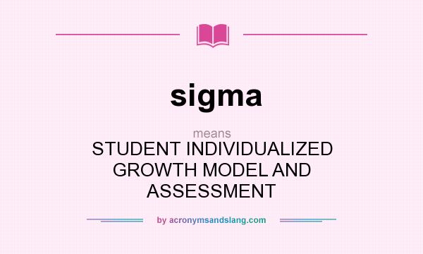 What does sigma mean? It stands for STUDENT INDIVIDUALIZED GROWTH MODEL AND ASSESSMENT