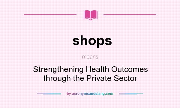 What does shops mean? It stands for Strengthening Health Outcomes through the Private Sector
