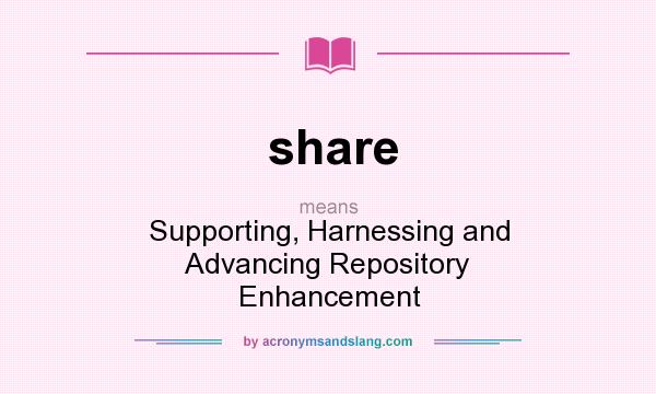 What does share mean? It stands for Supporting, Harnessing and Advancing Repository Enhancement