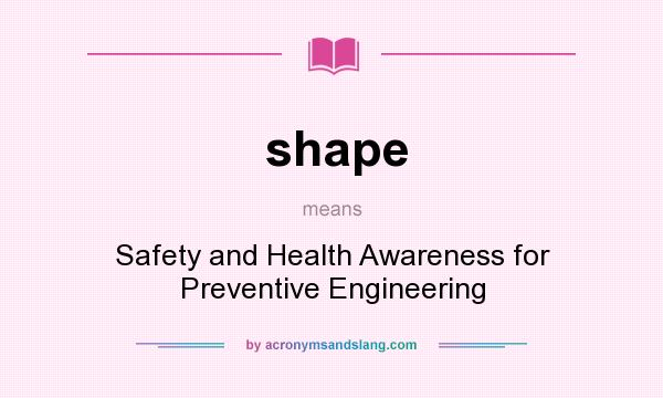 What does shape mean? It stands for Safety and Health Awareness for Preventive Engineering