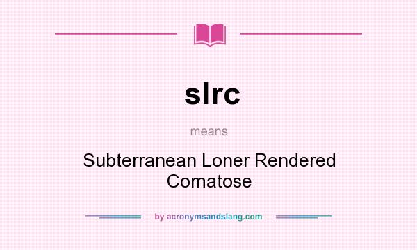 What does slrc mean? It stands for Subterranean Loner Rendered Comatose