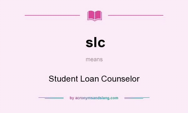 What does slc mean? It stands for Student Loan Counselor