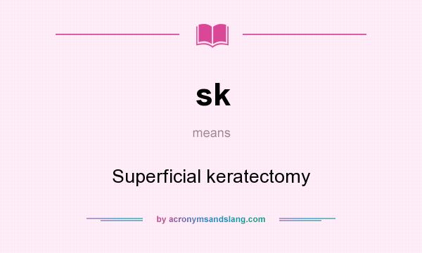 What does sk mean? It stands for Superficial keratectomy