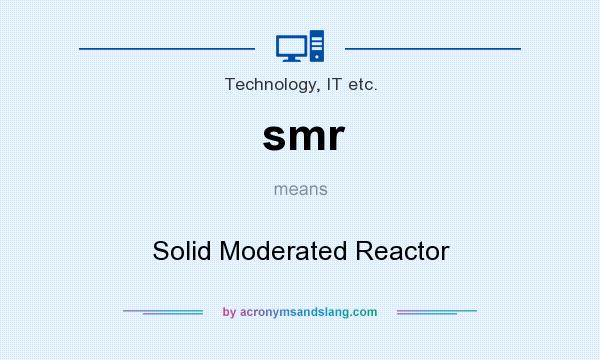 What does smr mean? It stands for Solid Moderated Reactor