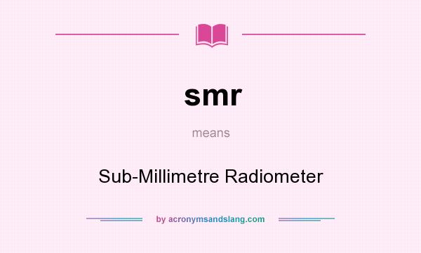 What does smr mean? It stands for Sub-Millimetre Radiometer