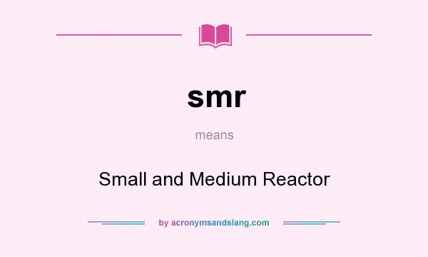 What does smr mean? It stands for Small and Medium Reactor