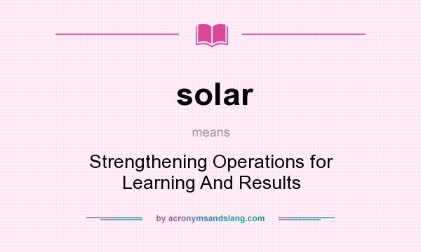 What does solar mean? It stands for Strengthening Operations for Learning And Results