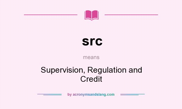 What does src mean? It stands for Supervision, Regulation and Credit