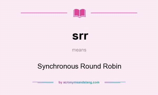What does srr mean? It stands for Synchronous Round Robin