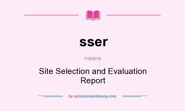 What does sser mean? It stands for Site Selection and Evaluation Report