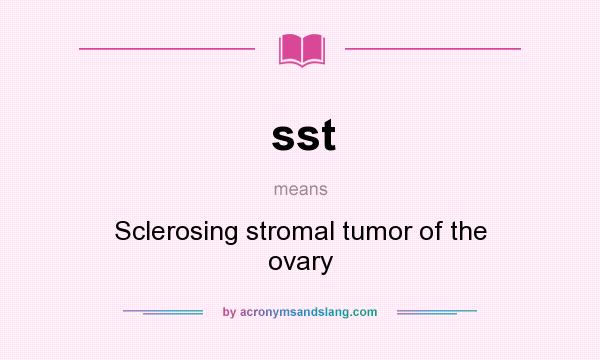 What does sst mean? It stands for Sclerosing stromal tumor of the ovary