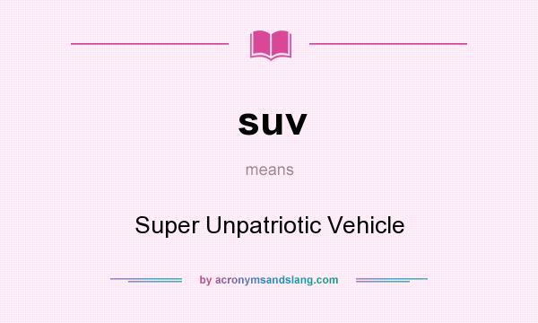 What does suv mean? It stands for Super Unpatriotic Vehicle