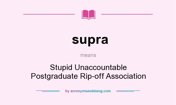 What does supra mean? It stands for Stupid Unaccountable Postgraduate Rip-off Association