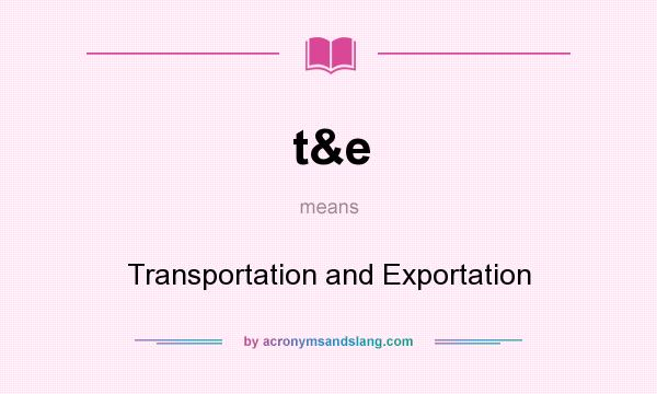 What does t&e mean? It stands for Transportation and Exportation