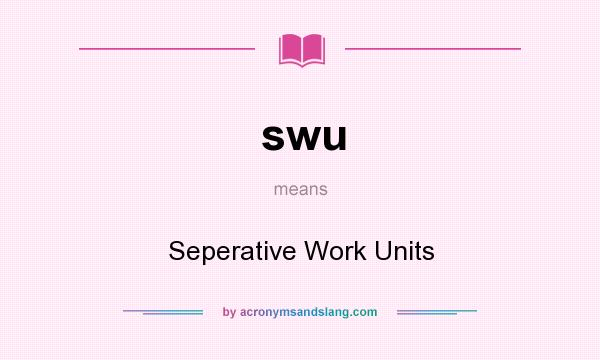 What does swu mean? It stands for Seperative Work Units