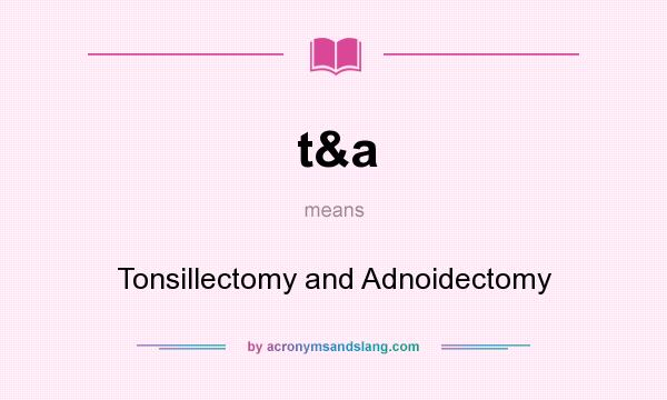 What does t&a mean? It stands for Tonsillectomy and Adnoidectomy