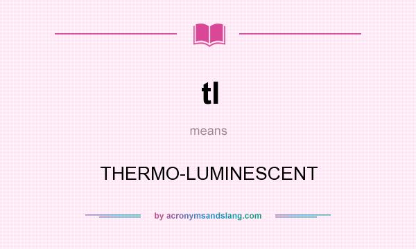 What does tl mean? It stands for THERMO-LUMINESCENT