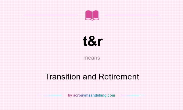 What does t&r mean? It stands for Transition and Retirement