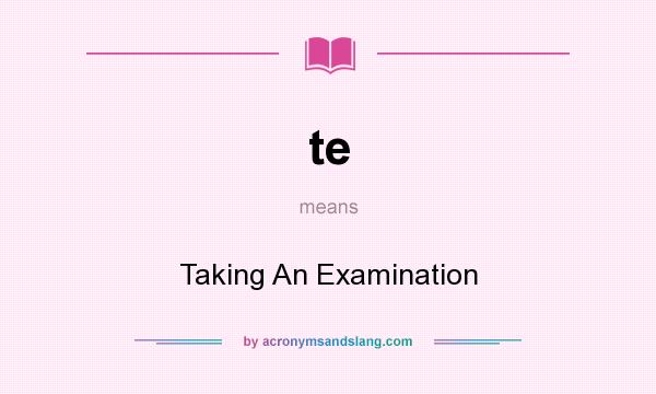 What does te mean? It stands for Taking An Examination