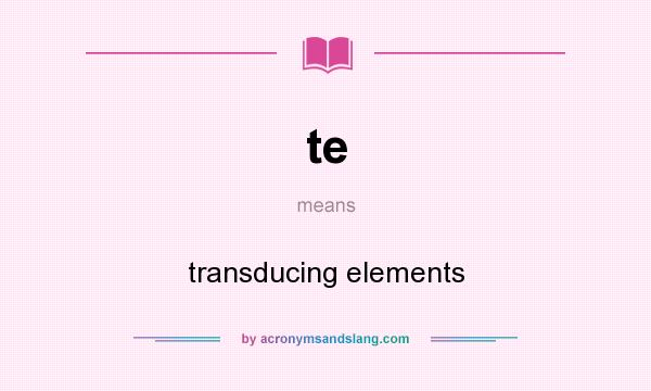 What does te mean? It stands for transducing elements
