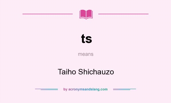 What does ts mean? It stands for Taiho Shichauzo