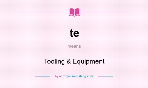 What does te mean? It stands for Tooling & Equipment