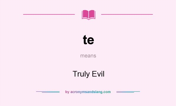 What does te mean? It stands for Truly Evil