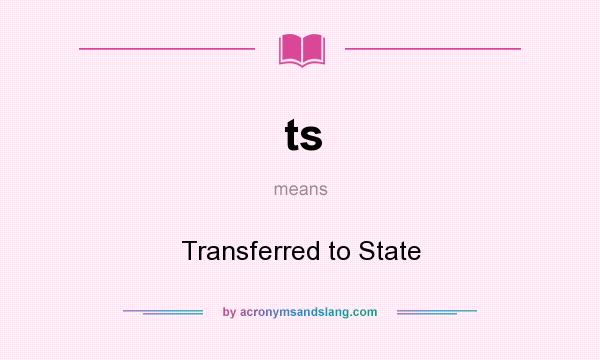 What does ts mean? It stands for Transferred to State