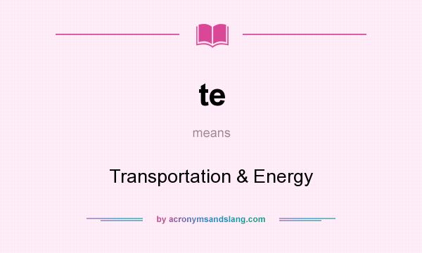 What does te mean? It stands for Transportation & Energy