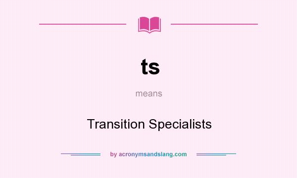 What does ts mean? It stands for Transition Specialists