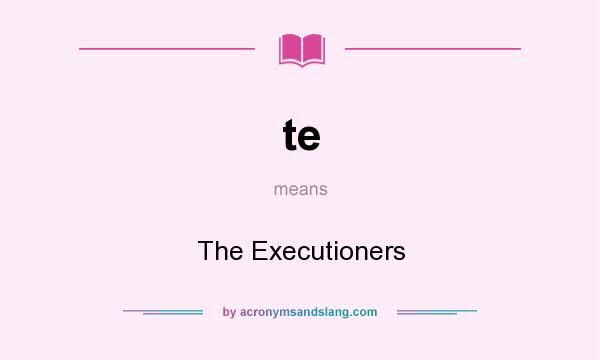What does te mean? It stands for The Executioners