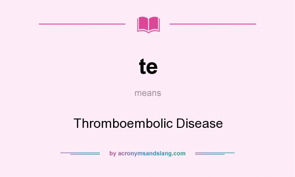 What does te mean? It stands for Thromboembolic Disease
