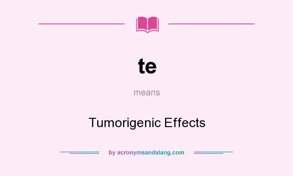 What does te mean? It stands for Tumorigenic Effects