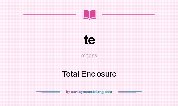 What does te mean? It stands for Total Enclosure