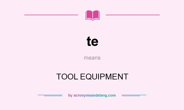 What does te mean? It stands for TOOL EQUIPMENT