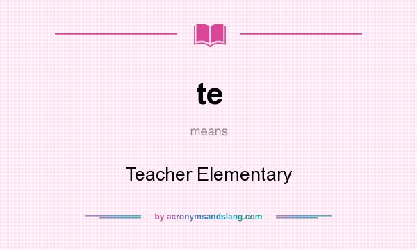 What does te mean? It stands for Teacher Elementary