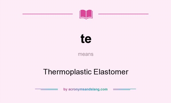 What does te mean? It stands for Thermoplastic Elastomer