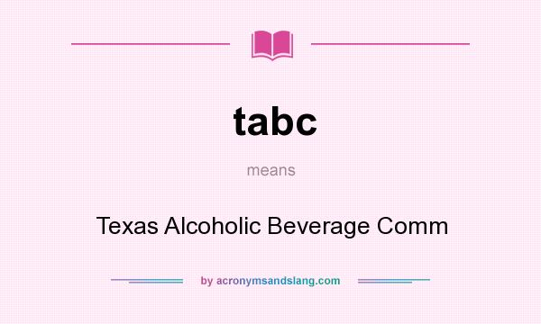 What does tabc mean? It stands for Texas Alcoholic Beverage Comm