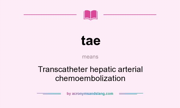 What does tae mean? It stands for Transcatheter hepatic arterial chemoembolization