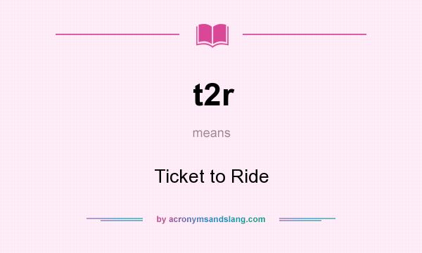 What does t2r mean? It stands for Ticket to Ride