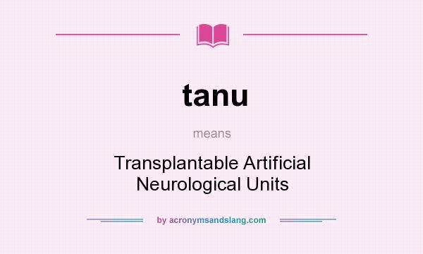 What does tanu mean? It stands for Transplantable Artificial Neurological Units