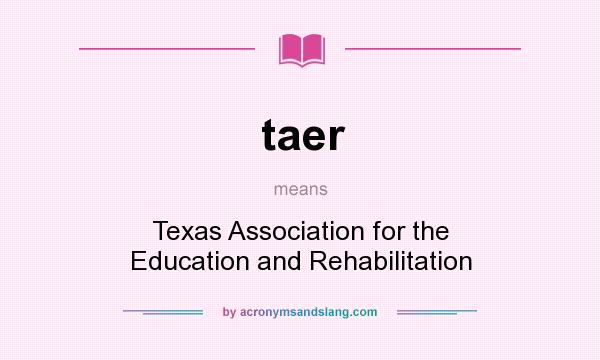 What does taer mean? It stands for Texas Association for the Education and Rehabilitation