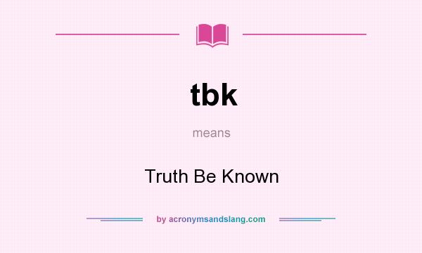 What does tbk mean? It stands for Truth Be Known