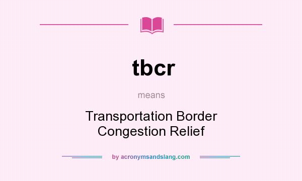 What does tbcr mean? It stands for Transportation Border Congestion Relief