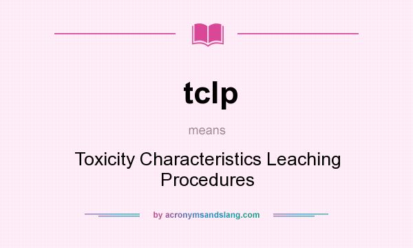 What does tclp mean? It stands for Toxicity Characteristics Leaching Procedures