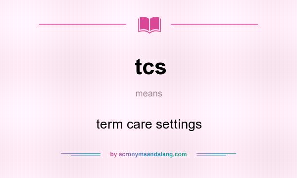 What does tcs mean? It stands for term care settings