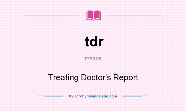 What does tdr mean? It stands for Treating Doctor`s Report
