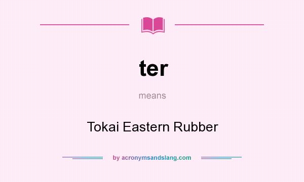 What does ter mean? It stands for Tokai Eastern Rubber