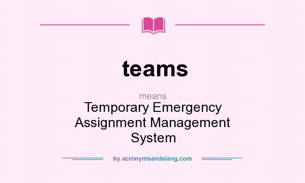 What does teams mean? It stands for Temporary Emergency Assignment Management System