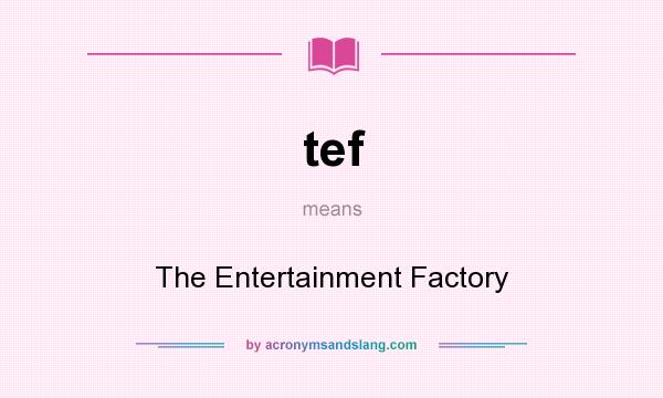 What does tef mean? It stands for The Entertainment Factory